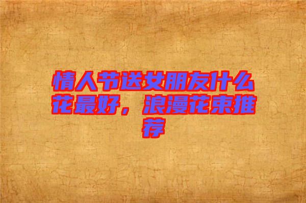 情人節(jié)送女朋友什么花最好,浪漫花束推薦