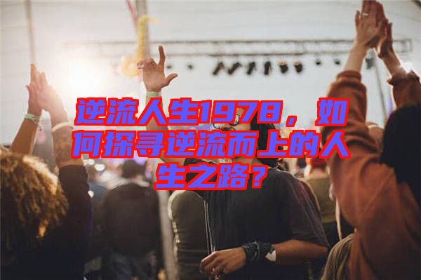 逆流人生1978，如何探尋逆流而上的人生之路？