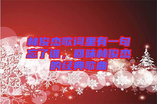 林俊杰歌詞里有一句忘了誰,回味林俊杰的經典歌曲