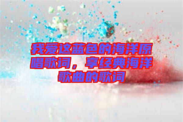 我愛這藍色的海洋原唱歌詞,享經典海洋歌曲的歌詞