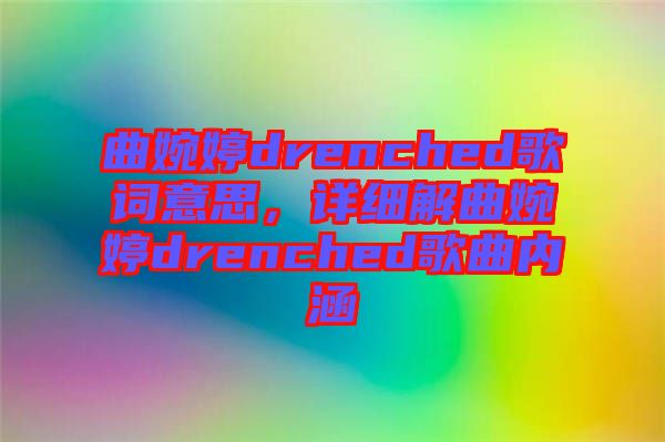 曲婉婷drenched歌詞意思，詳細(xì)解曲婉婷drenched歌曲內(nèi)涵