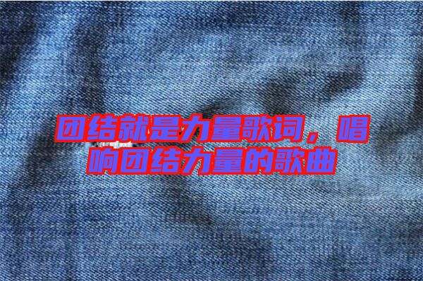 團(tuán)結(jié)就是力量歌詞,唱響團(tuán)結(jié)力量的歌曲