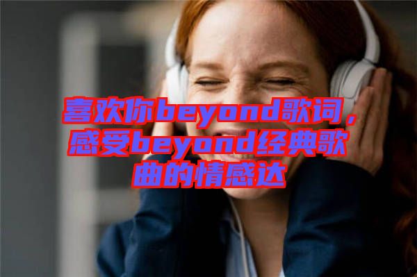 喜歡你beyond歌詞，感受beyond經典歌曲的情感達