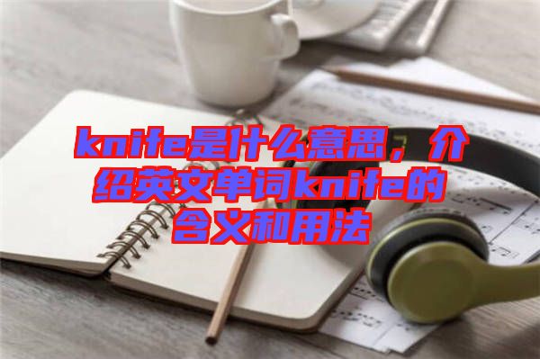 knife是什么意思,介紹英文單詞knife的含義和用法