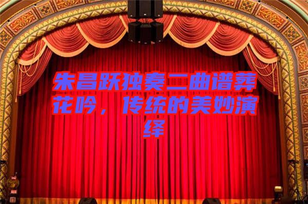 朱昌躍獨奏二曲譜葬花吟,傳統(tǒng)的美妙演繹