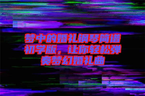 夢中的婚禮鋼琴簡譜初學版,讓你輕松彈奏夢幻婚禮曲