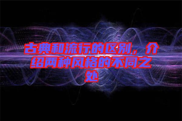 古典和流行的區別,介紹兩種風格的不同之處