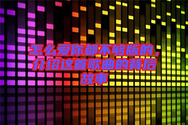 怎么愛你都不夠版的,介紹這首歌曲的背后故事