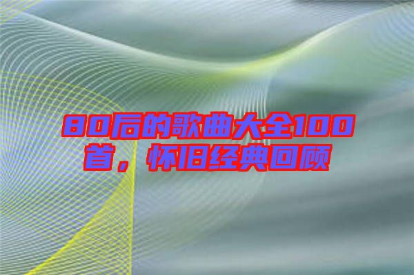 80后的歌曲大全100首,懷舊經典回顧