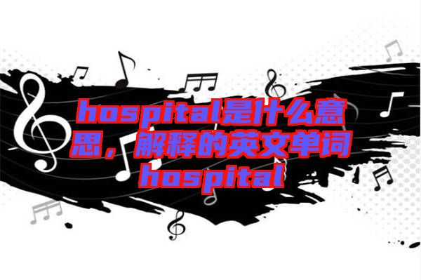 hospital是什么意思,解釋的英文單詞hospital