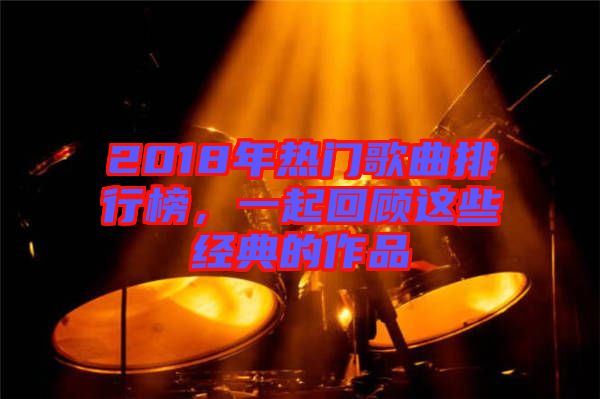 2018年熱門歌曲排行榜,一起回顧這些經(jīng)典的作品