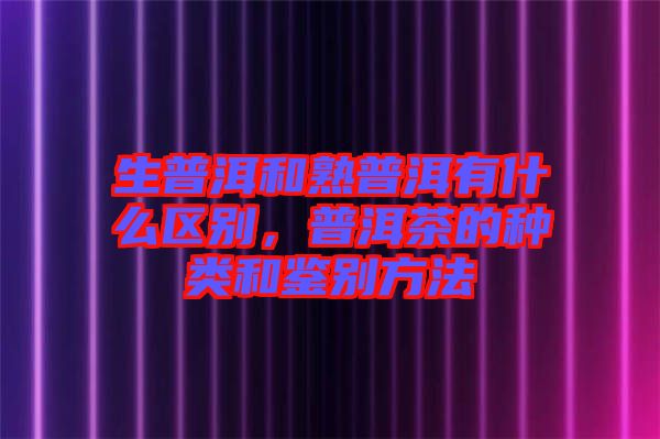 生普洱和熟普洱有什么區別,普洱茶的種類和鑒別方法