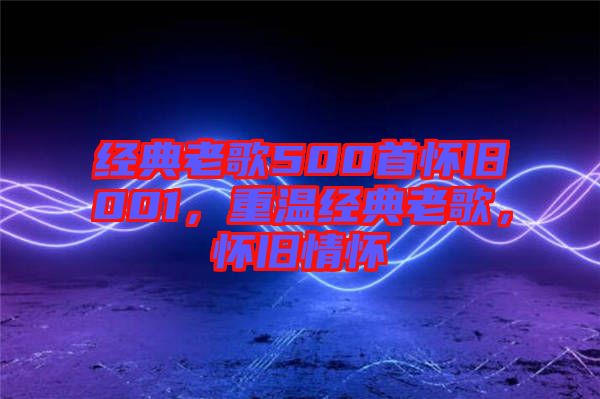 經典老歌500首懷舊001,重溫經典老歌,懷舊情懷