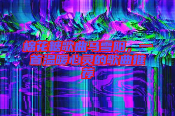 棉花糖歌曲馬雪陽,一首溫暖心靈的歌曲推薦