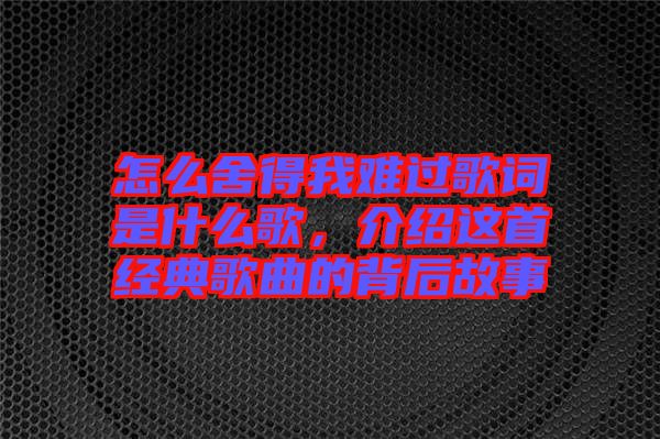 怎么舍得我難過歌詞是什么歌，介紹這首經典歌曲的背后故事