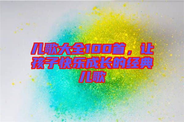 兒歌大全100首,讓孩子快樂成長的經典兒歌