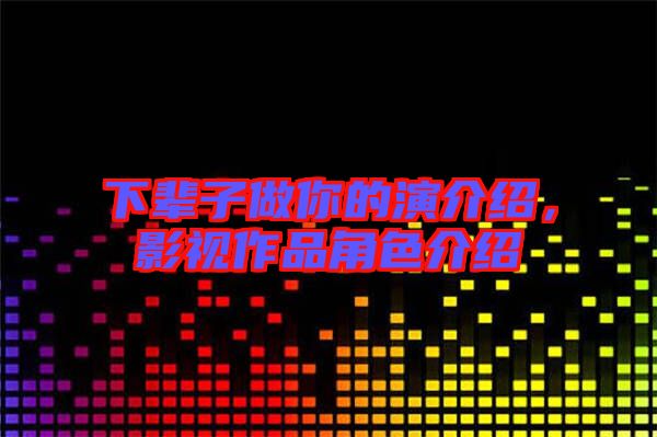 下輩子做你的演介紹,影視作品角色介紹