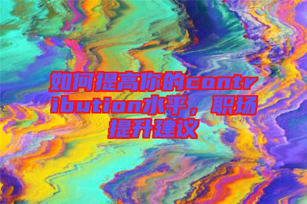 如何提高你的contribution水平,職場提升建議