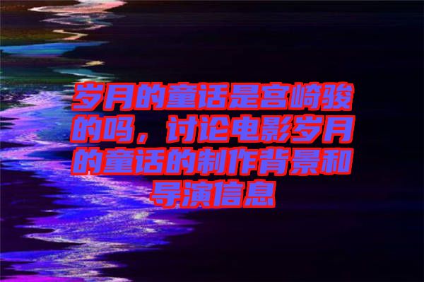 歲月的童話是宮崎駿的嗎，討論電影歲月的童話的制作背景和導演信息