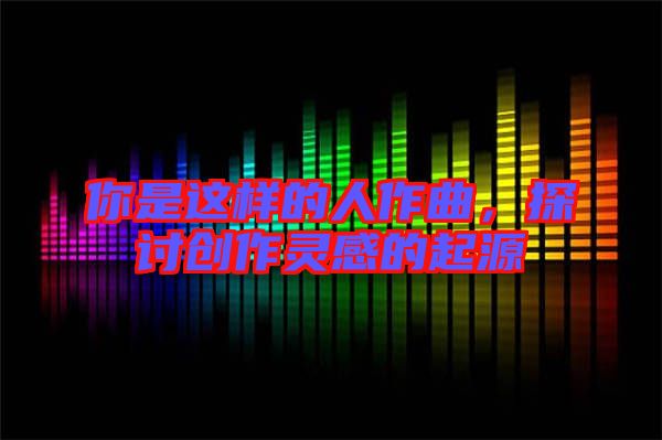 你是這樣的人作曲,探討創作靈感的起源