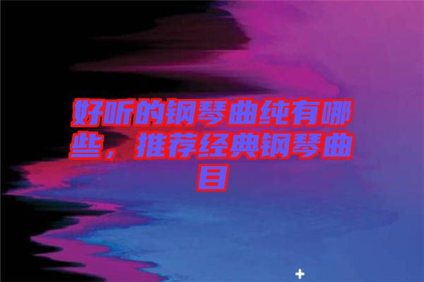 好聽的鋼琴曲純有哪些,推薦經典鋼琴曲目