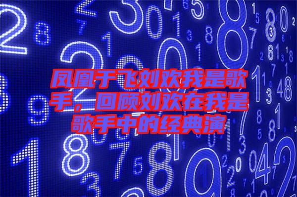 鳳凰于飛劉歡我是歌手,回顧劉歡在我是歌手中的經(jīng)典演