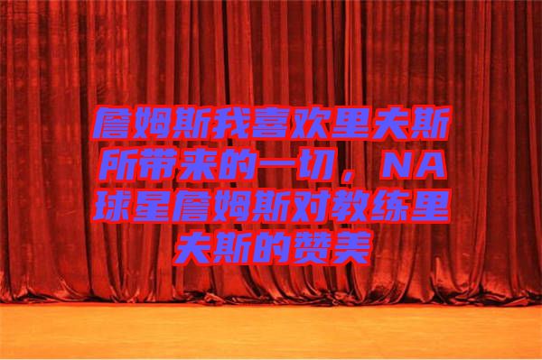 詹姆斯我喜歡里夫斯所帶來的一切,NA球星詹姆斯對教練里夫斯的贊美