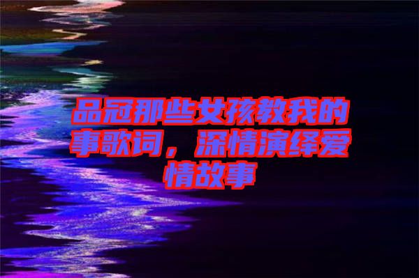 品冠那些女孩教我的事歌詞,深情演繹愛(ài)情故事