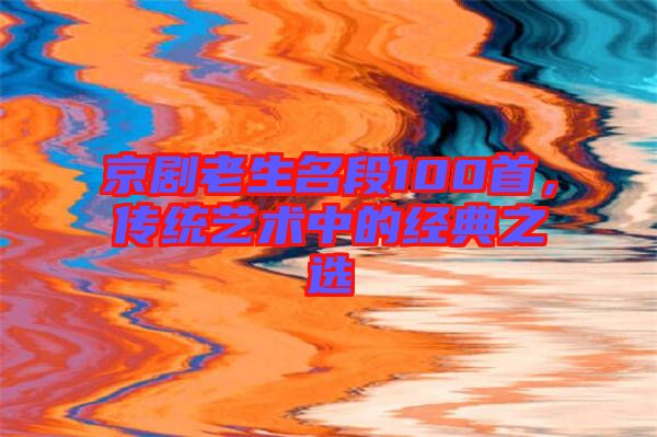 京劇老生名段100首,傳統藝術中的經典之選