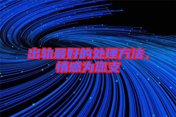 出軌最好的處理方法,情感為您支