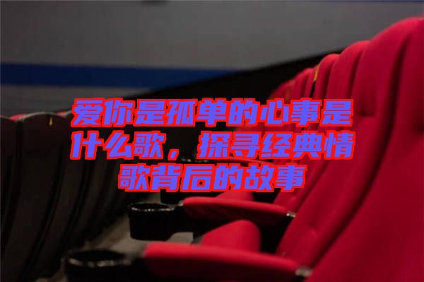 愛(ài)你是孤單的心事是什么歌，探尋經(jīng)典情歌背后的故事