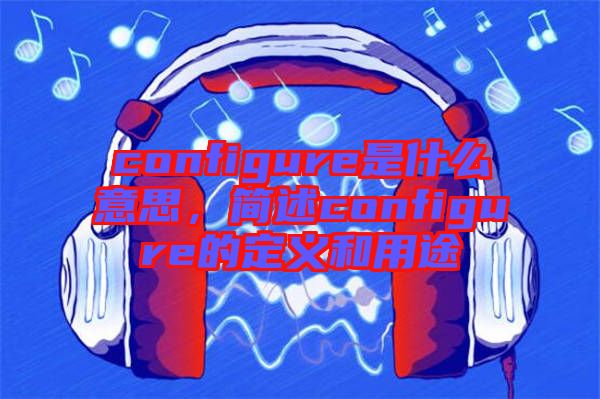 configure是什么意思,簡(jiǎn)述configure的定義和用途