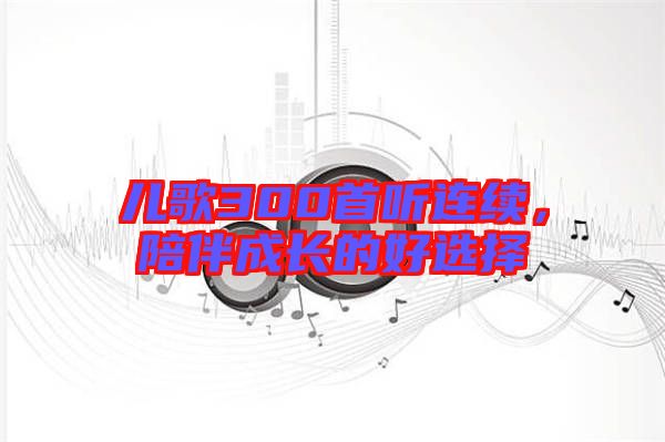 兒歌300首聽連續(xù),陪伴成長的好選擇