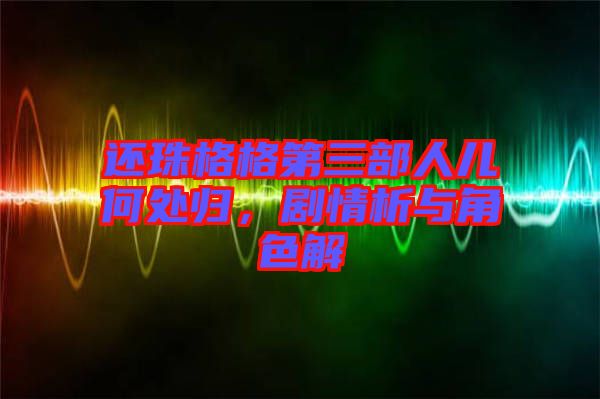 還珠格格第三部人兒何處歸,劇情析與角色解