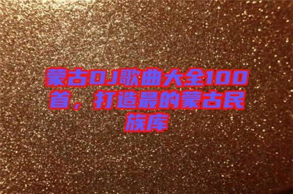 蒙古DJ歌曲大全100首,打造最的蒙古民族庫