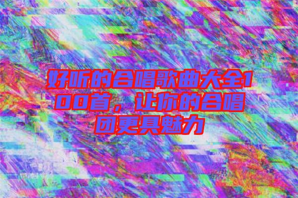 好聽的合唱歌曲大全100首,讓你的合唱團更具魅力