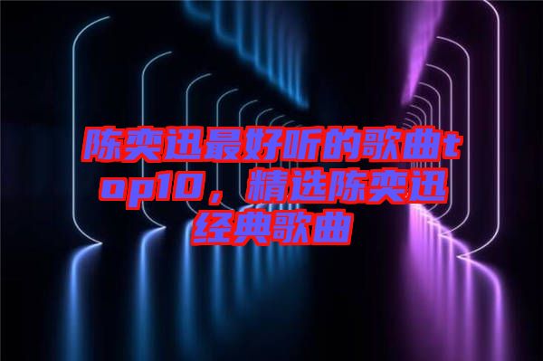 陳奕迅最好聽的歌曲top10，精選陳奕迅經(jīng)典歌曲