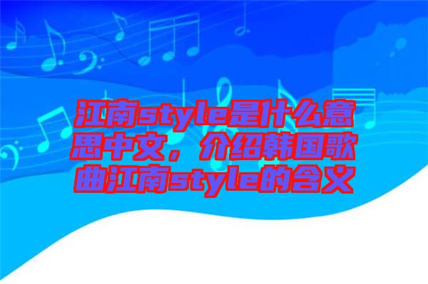江南style是什么意思中文,介紹韓國歌曲江南style的含義