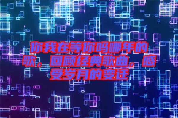你我在等你嗎哪年的歌,回顧經典歌曲,感受歲月的變遷