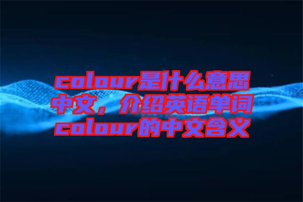 colour是什么意思中文,介紹英語單詞colour的中文含義