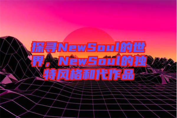 探尋NewSoul的世界,NewSoul的獨特風格和代作品