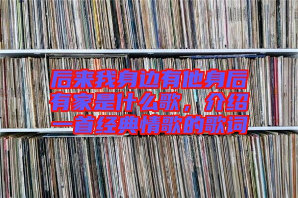 后來我身邊有他身后有家是什么歌,介紹一首經典情歌的歌詞