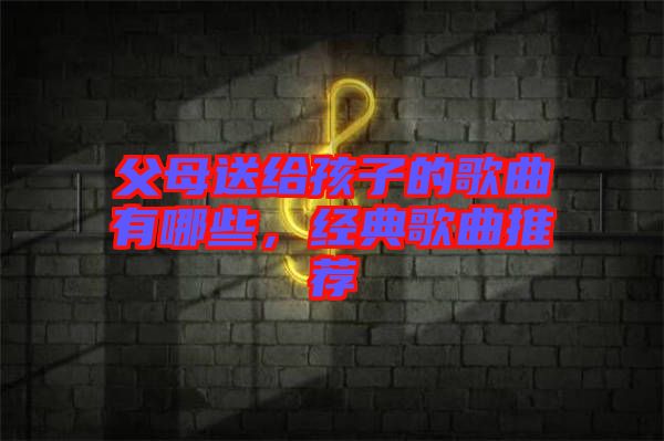 父母送給孩子的歌曲有哪些,經典歌曲推薦