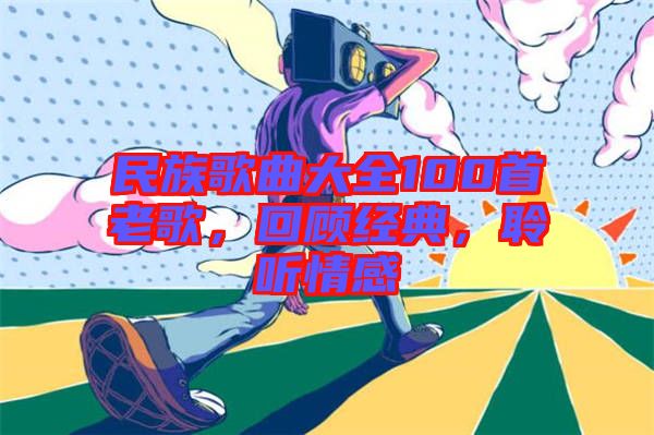 民族歌曲大全100首老歌,回顧經典,聆聽情感