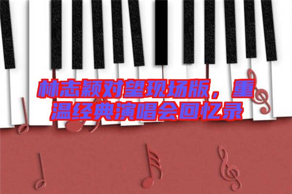 林志穎對望現場版,重溫經典演唱會回憶錄