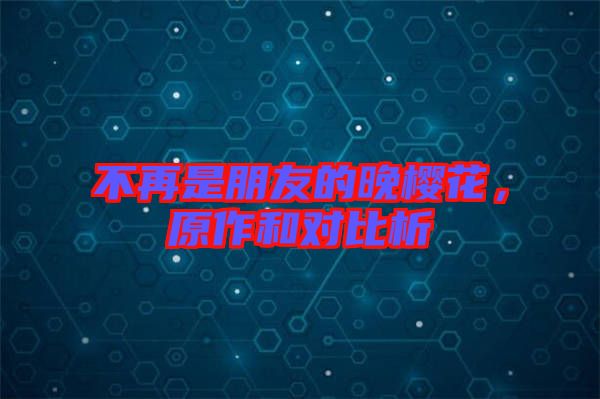 不再是朋友的晚櫻花,原作和對(duì)比析