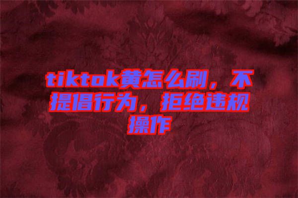 tiktok黃怎么刷,不提倡行為,拒絕違規(guī)操作