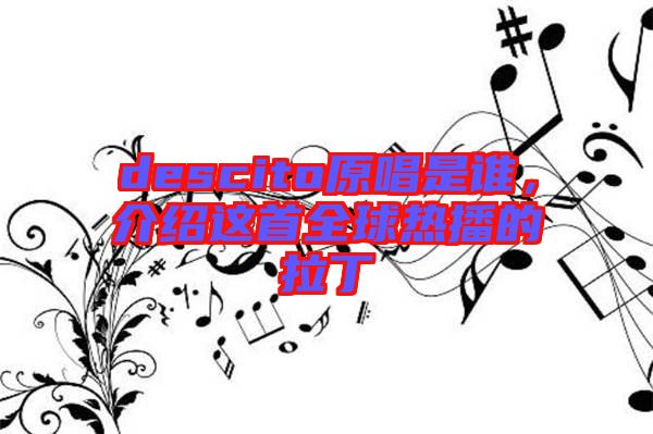 descito原唱是誰，介紹這首全球熱播的拉丁