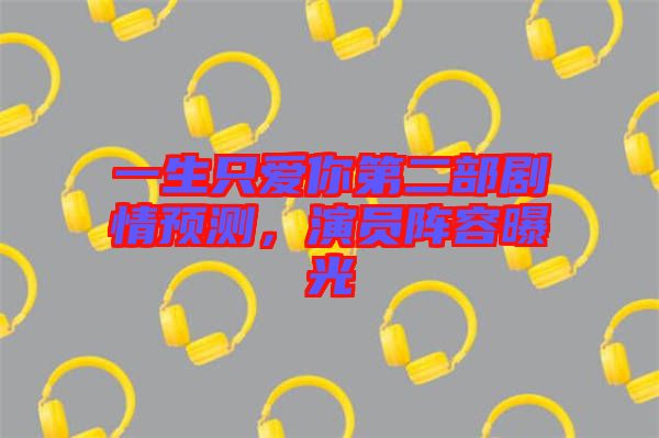 一生只愛你第二部劇情預測,演員陣容曝光