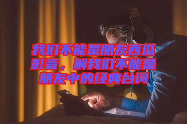我們不能是朋友西瓜影音,解我們不能是朋友中的經典臺詞